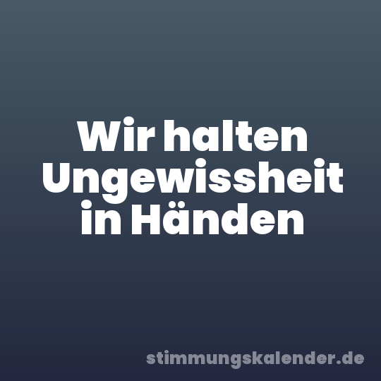 Wir halten Ungewissheit in Händen