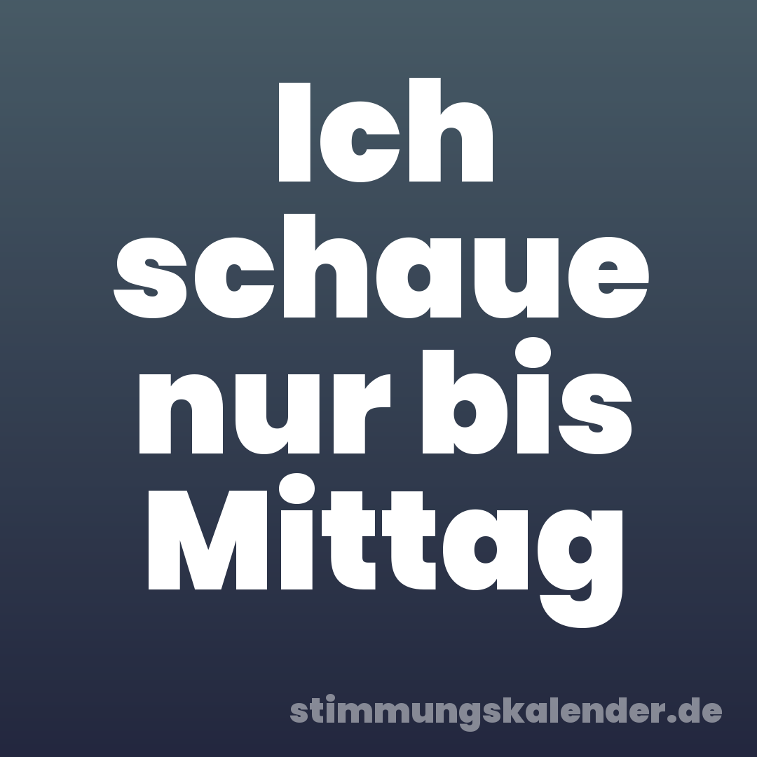 Ich schaue nur bis Mittag
