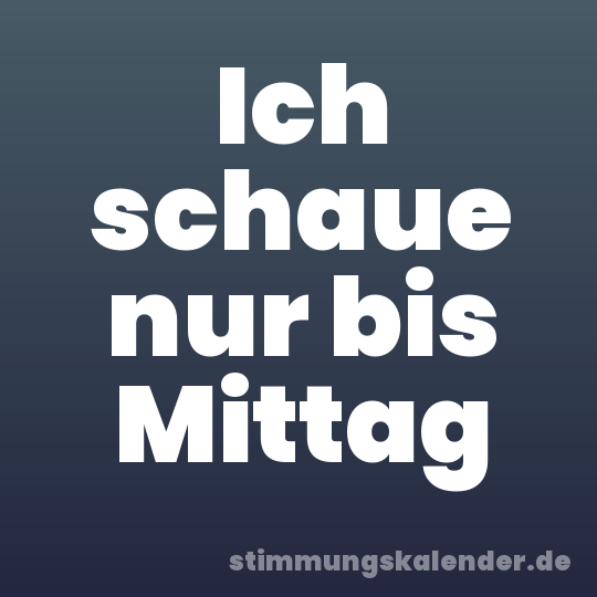 Ich schaue nur bis Mittag