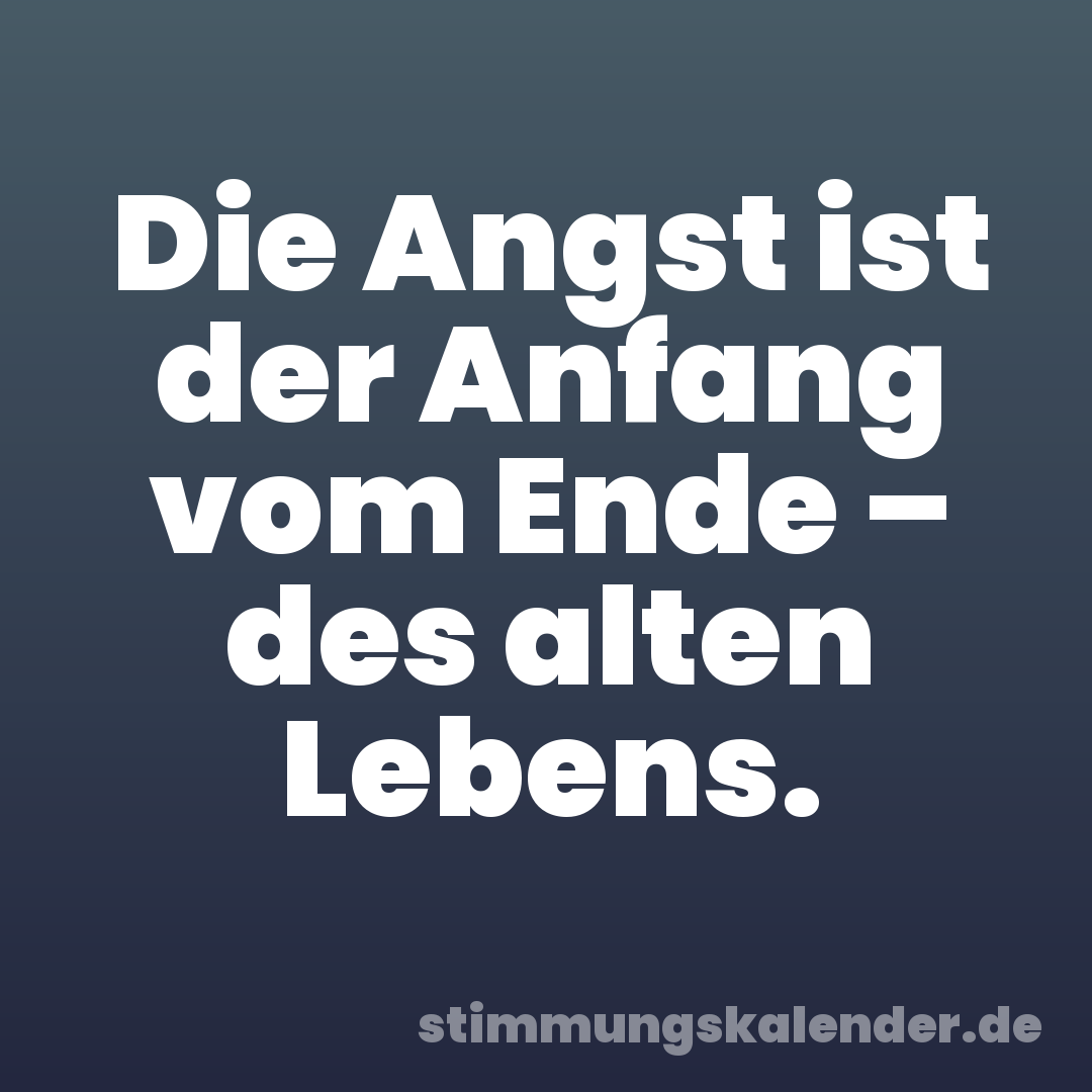 Die Angst ist der Anfang vom Ende – des alten Lebens.
