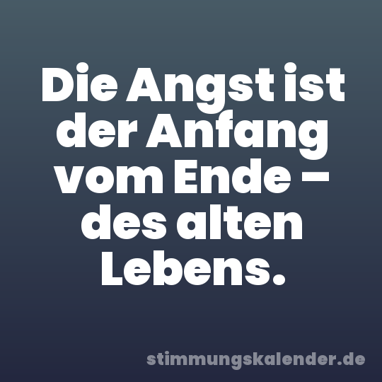 Die Angst ist der Anfang vom Ende – des alten Lebens.