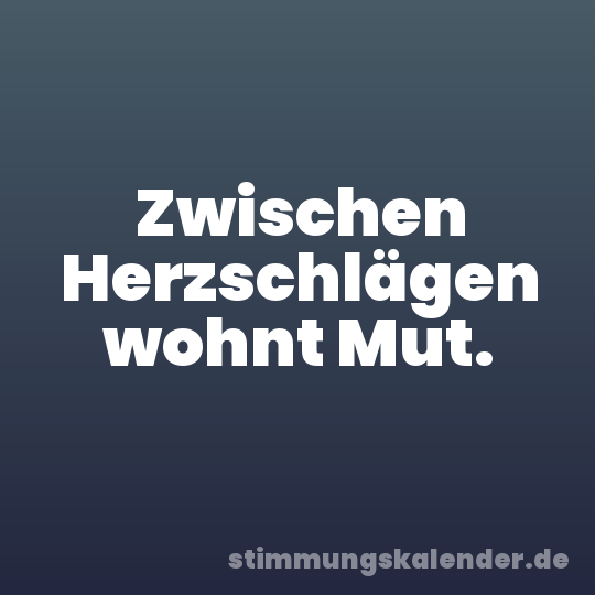 Zwischen Herzschlägen wohnt Mut.
