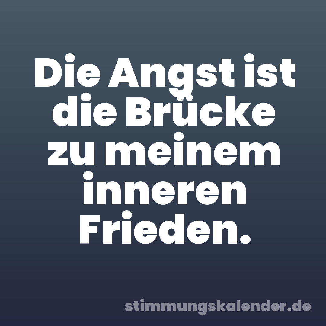 Die Angst ist die Brücke zu meinem inneren Frieden.