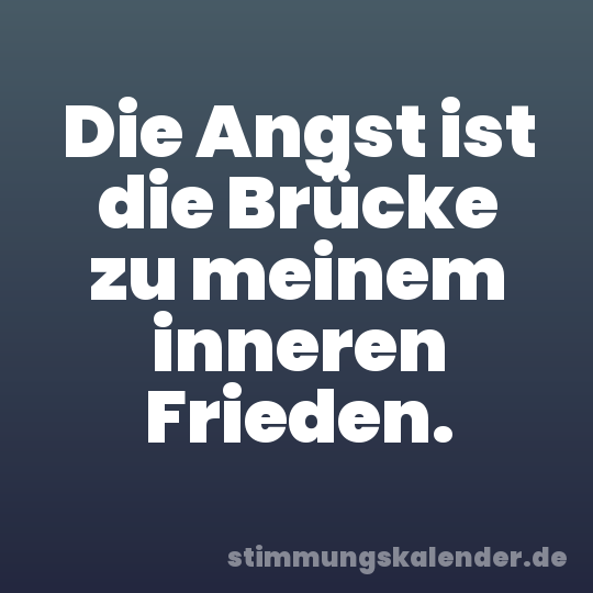Die Angst ist die Brücke zu meinem inneren Frieden.
