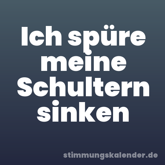 Ich spüre meine Schultern sinken
