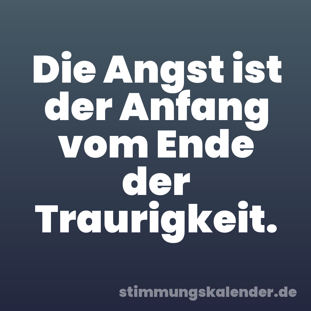 Die Angst ist der Anfang vom Ende der Traurigkeit.