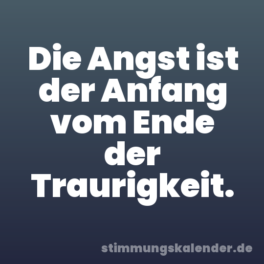 Die Angst ist der Anfang vom Ende der Traurigkeit.