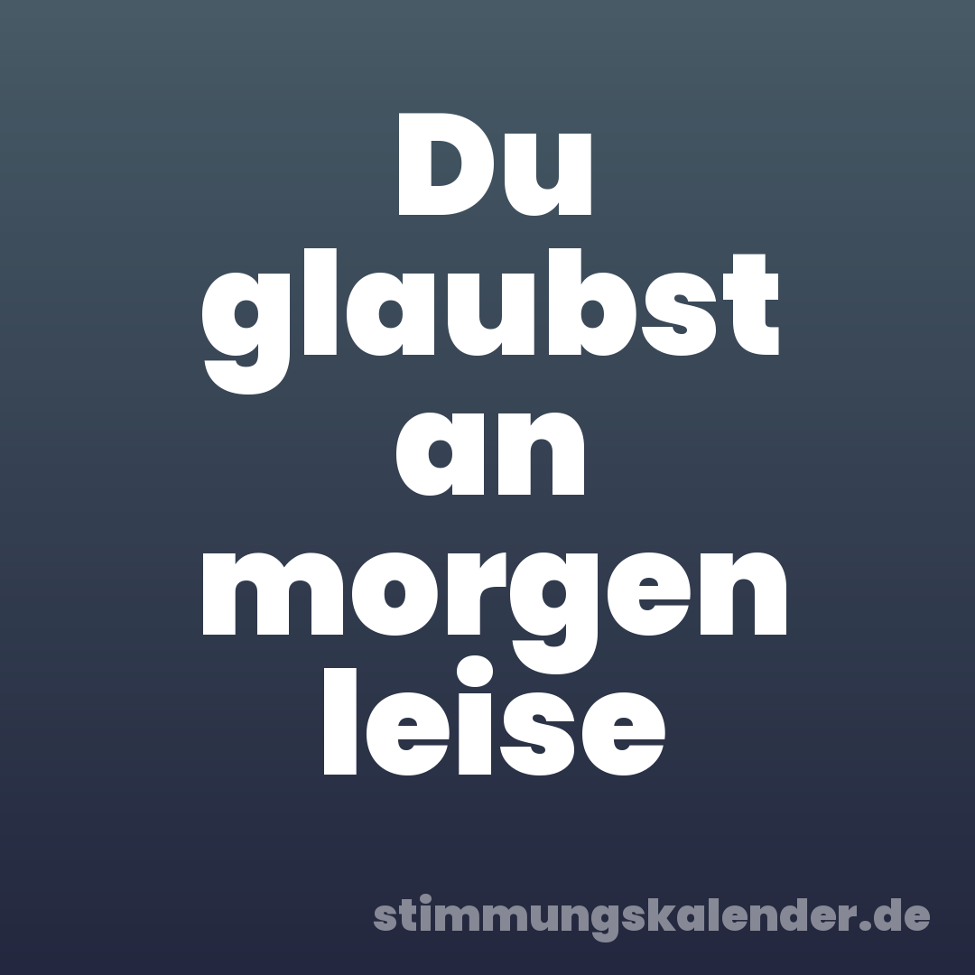 Du glaubst an morgen leise