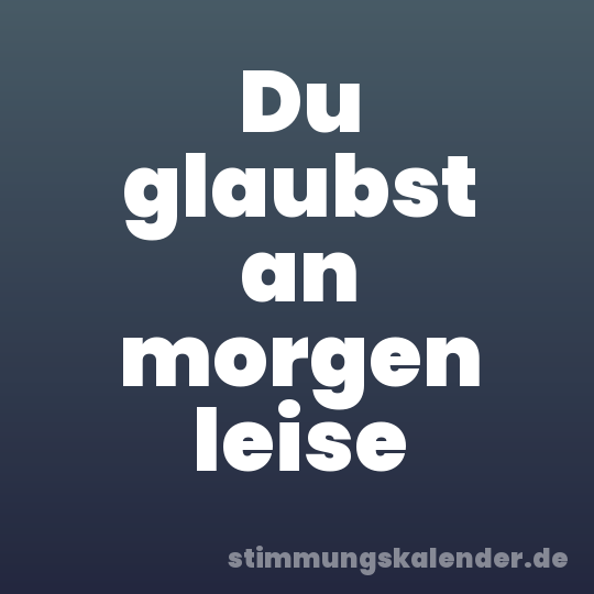 Du glaubst an morgen leise