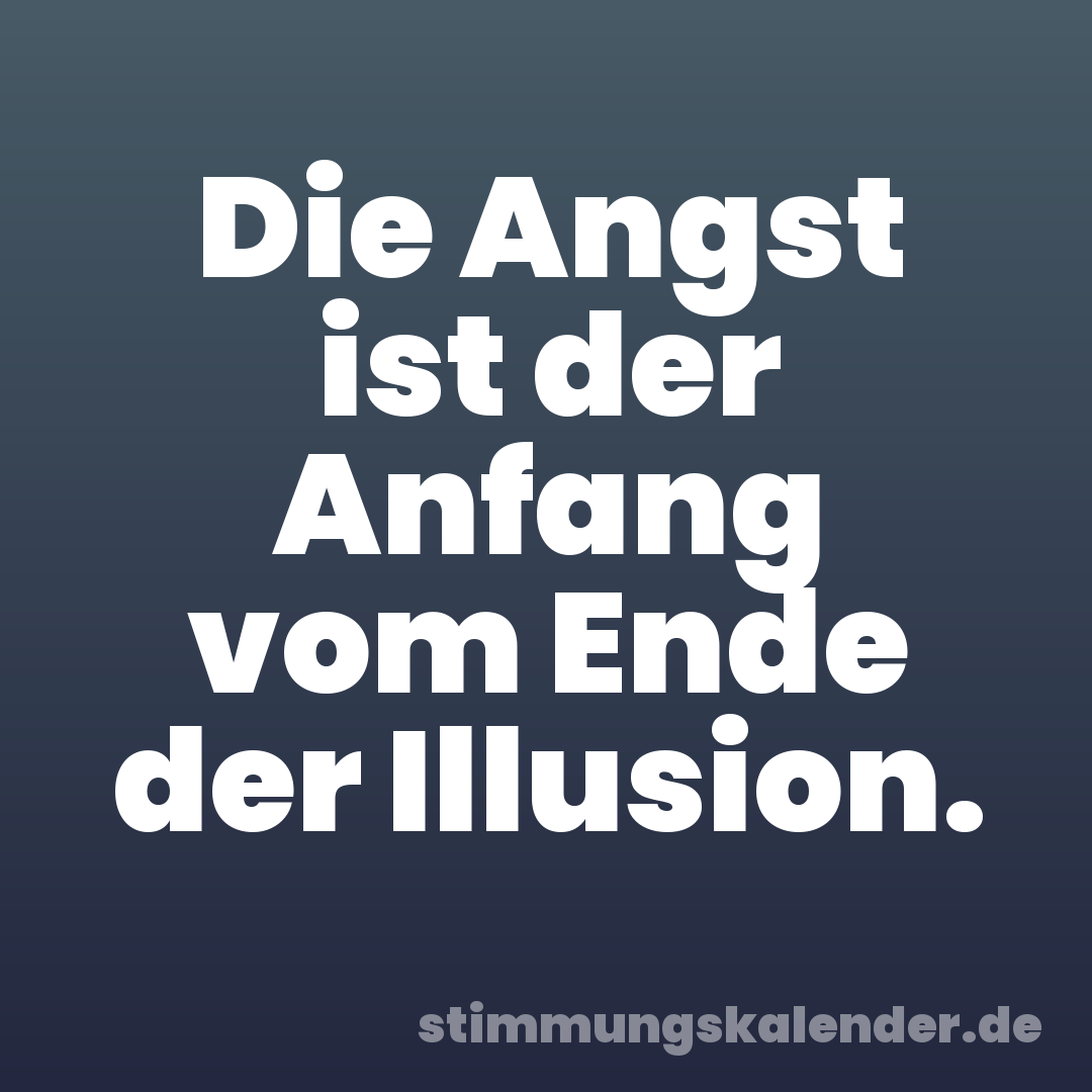Die Angst ist der Anfang vom Ende der Illusion.