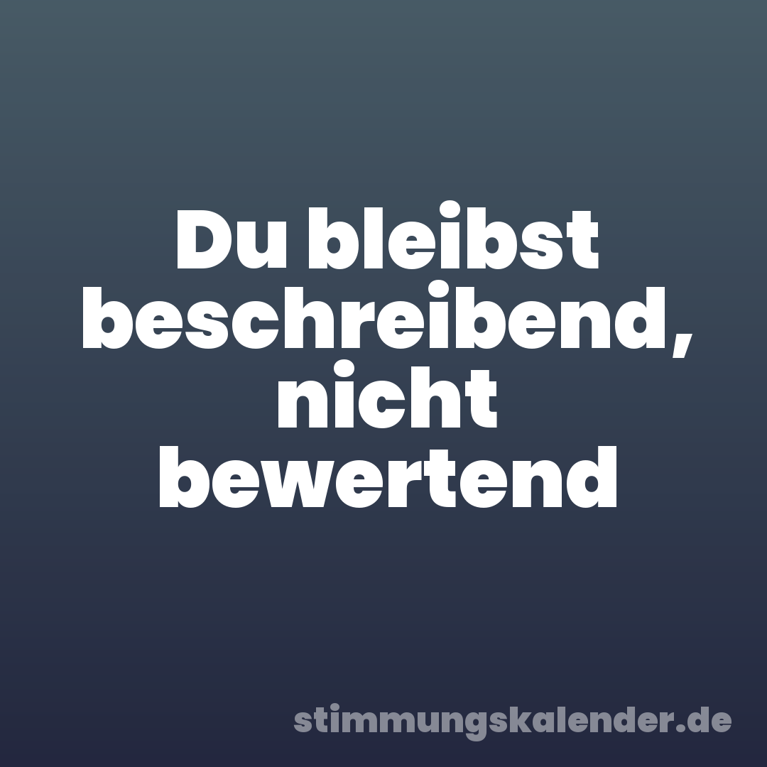 Du bleibst beschreibend, nicht bewertend