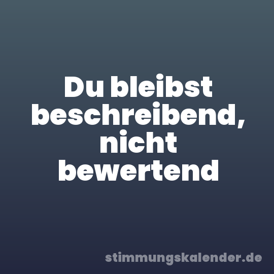 Du bleibst beschreibend, nicht bewertend