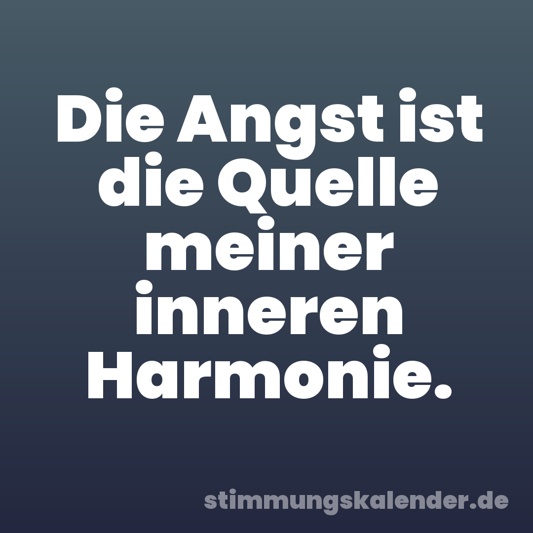Die Angst ist die Quelle meiner inneren Harmonie.