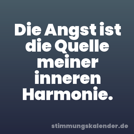 Die Angst ist die Quelle meiner inneren Harmonie.