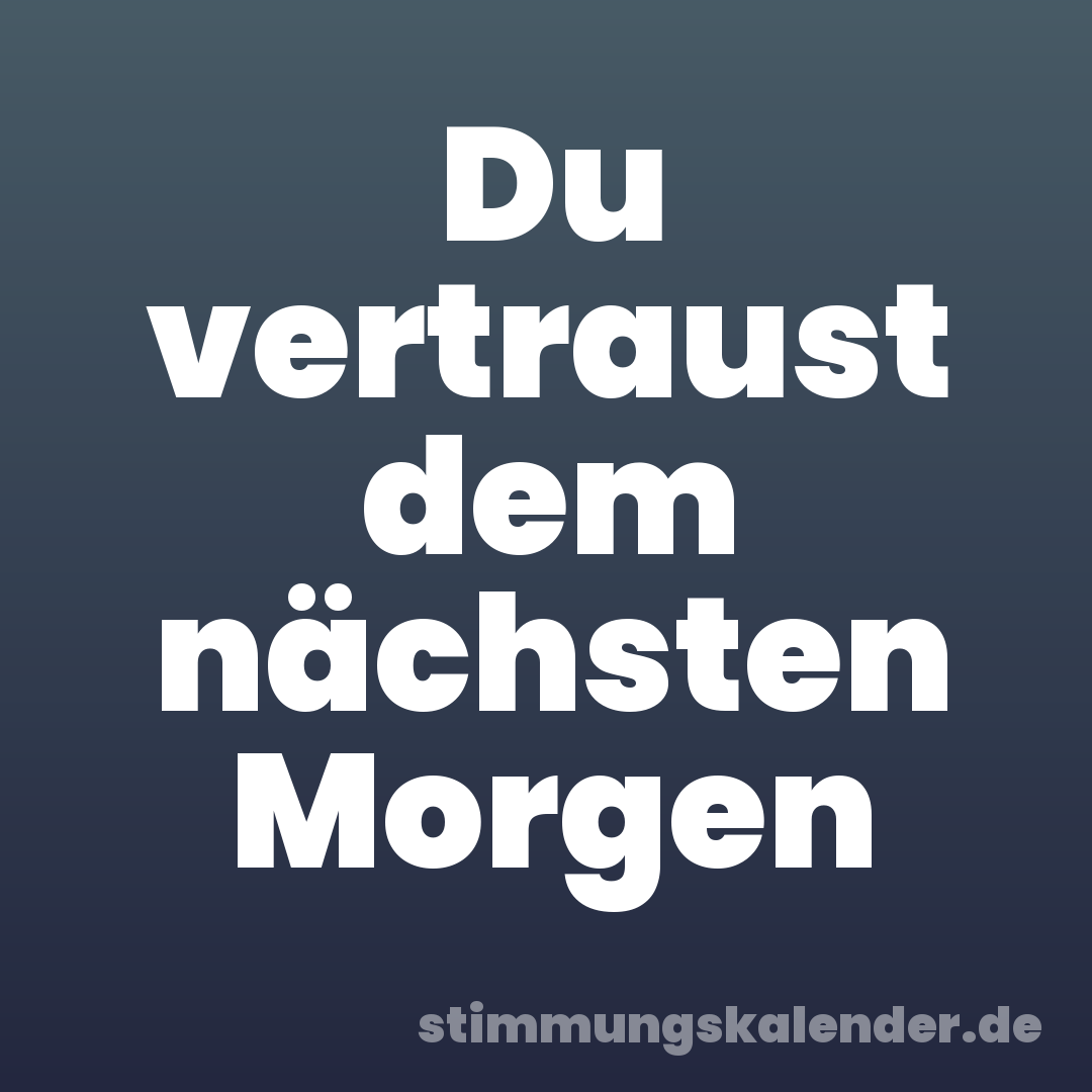 Du vertraust dem nächsten Morgen