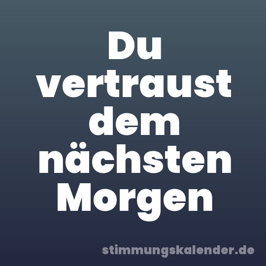 Du vertraust dem nächsten Morgen