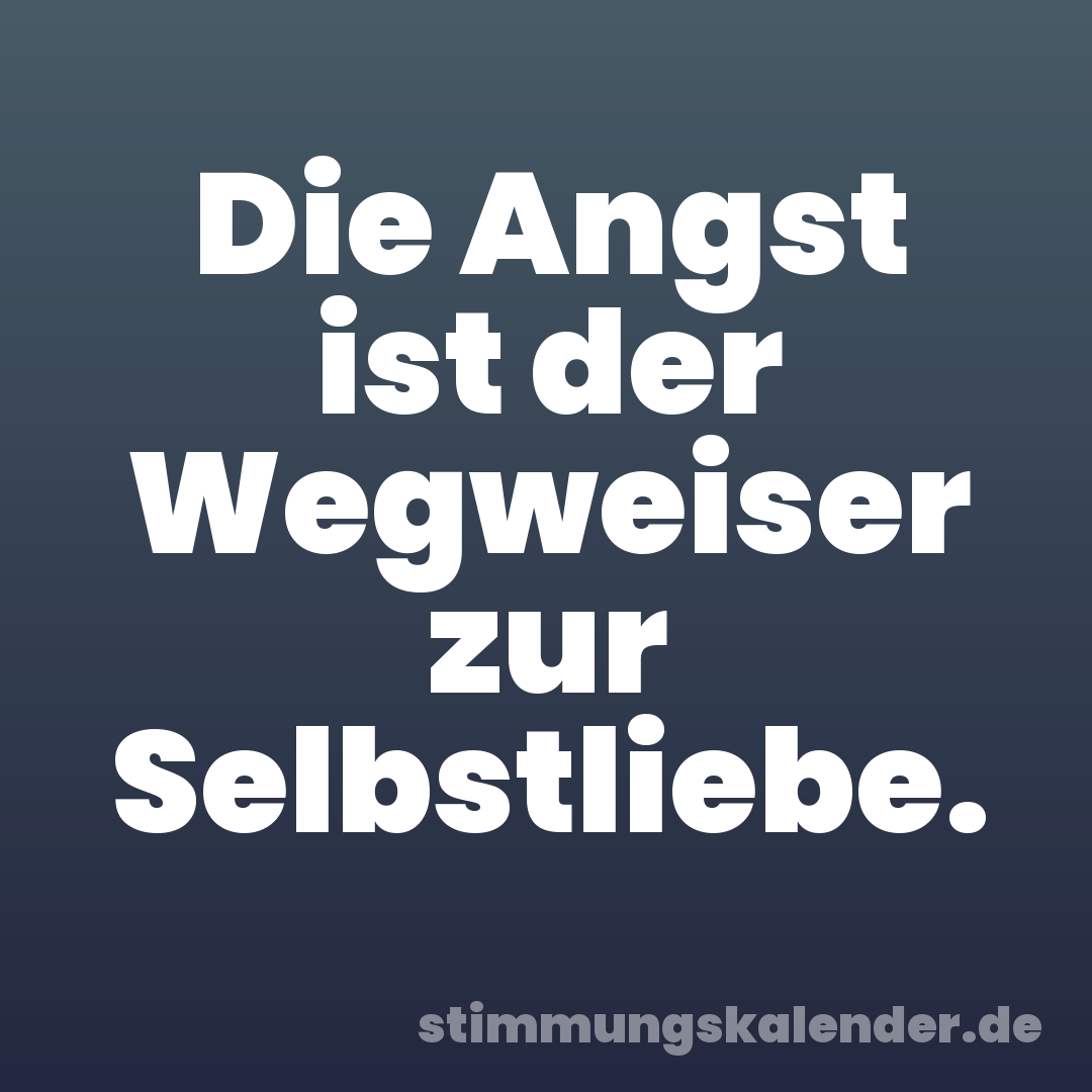 Die Angst ist der Wegweiser zur Selbstliebe.