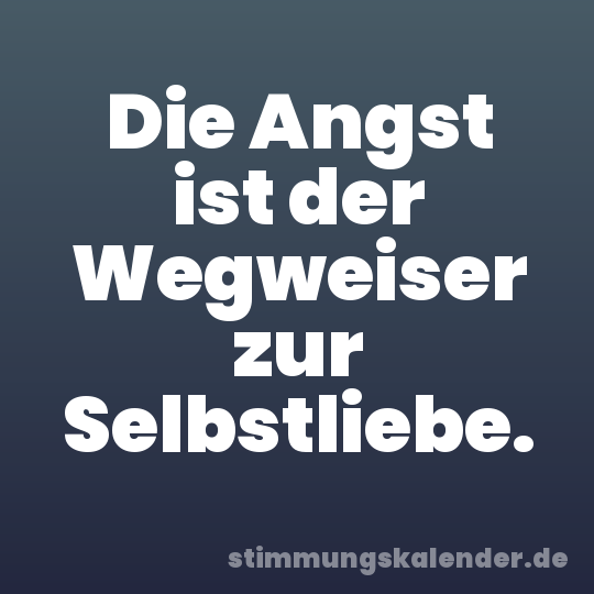 Die Angst ist der Wegweiser zur Selbstliebe.