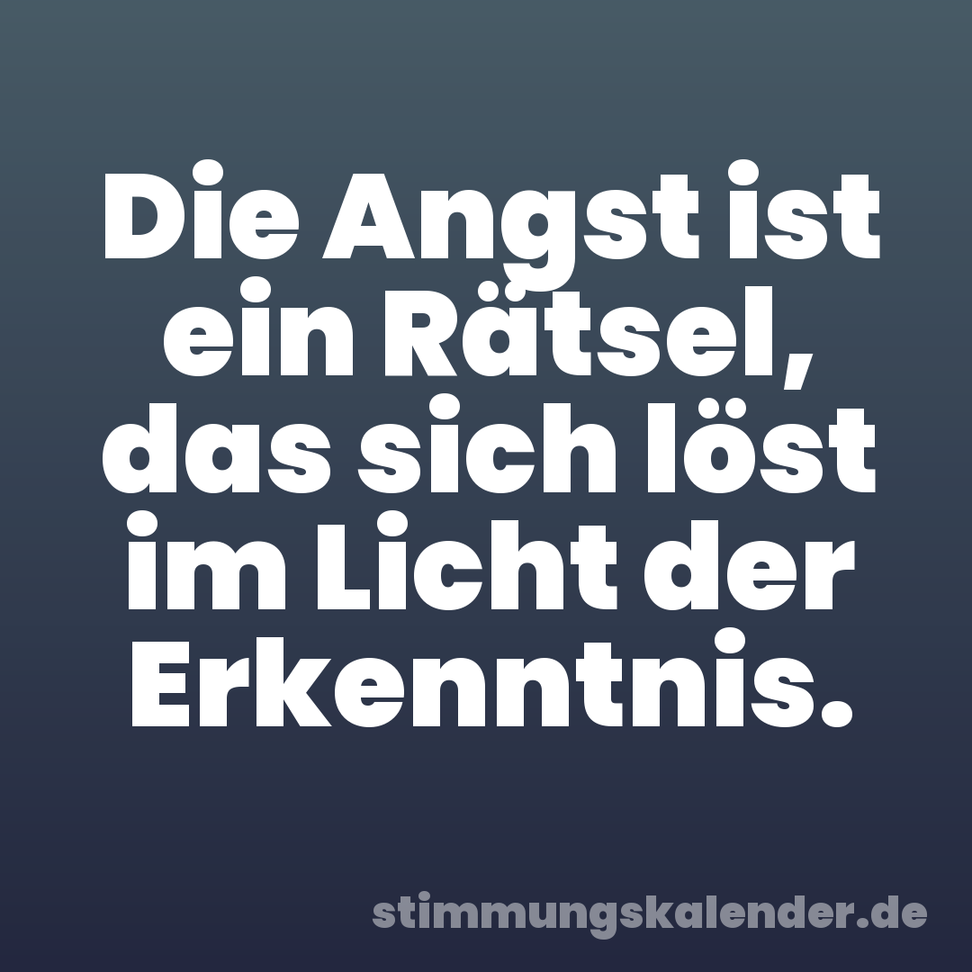 Die Angst ist ein Rätsel, das sich löst im Licht der Erkenntnis.