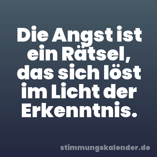 Die Angst ist ein Rätsel, das sich löst im Licht der Erkenntnis.