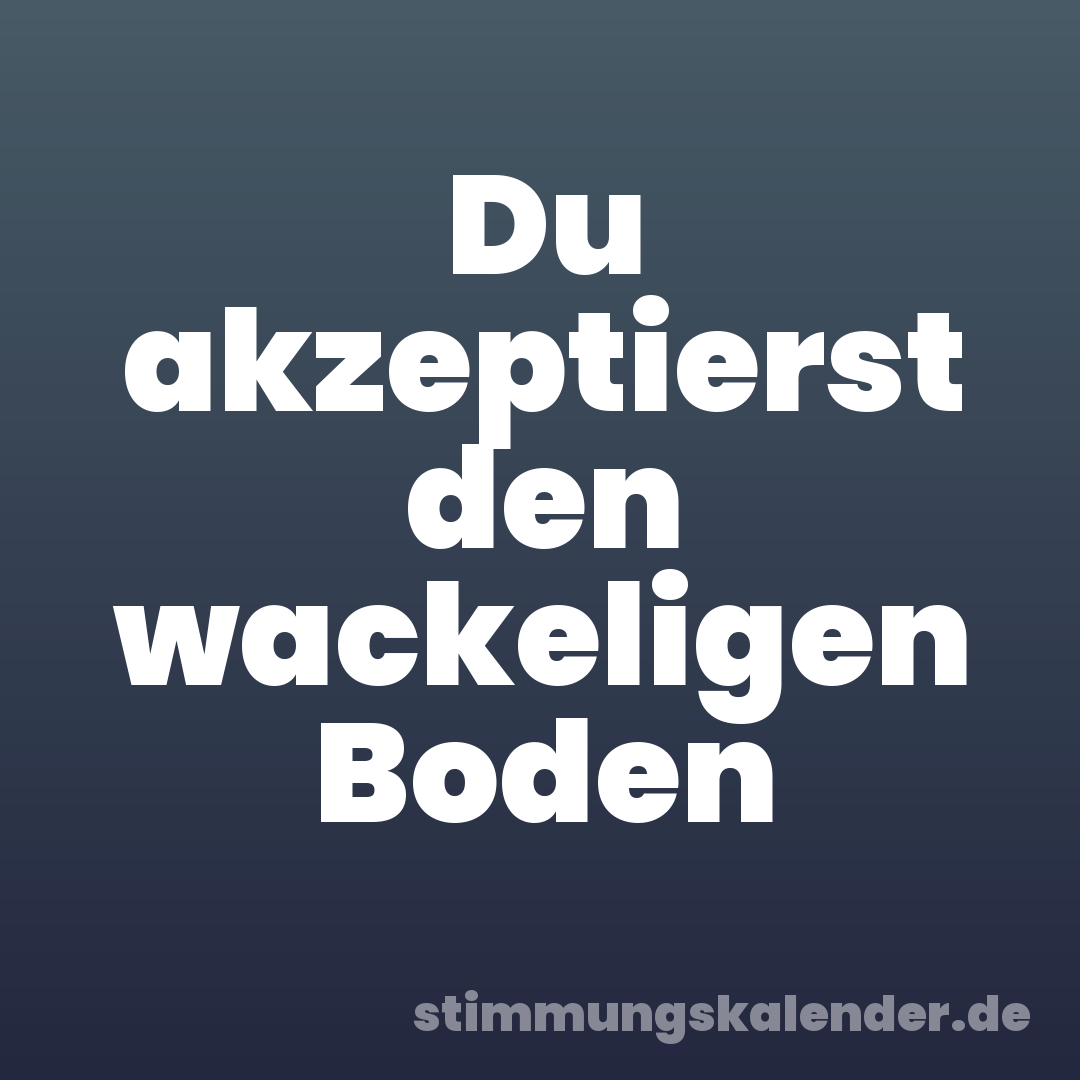 Du akzeptierst den wackeligen Boden