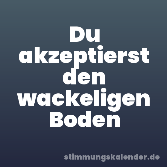 Du akzeptierst den wackeligen Boden