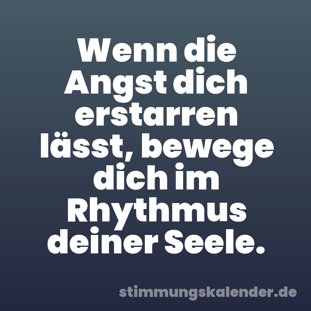 Wenn die Angst dich erstarren lässt, bewege dich im Rhythmus deiner Seele.