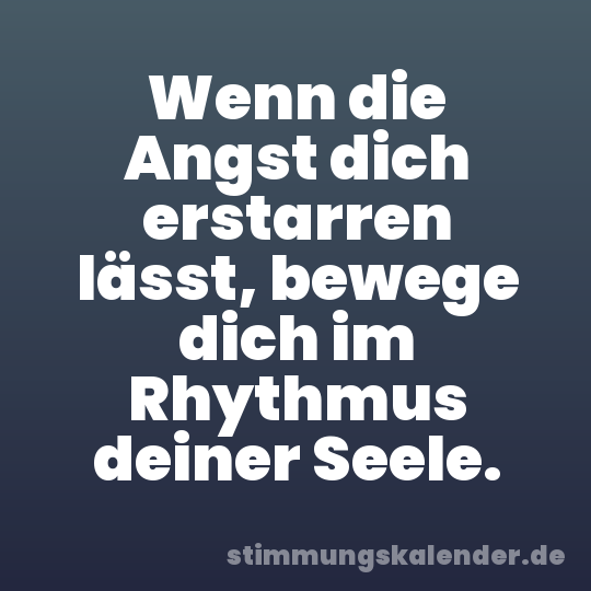 Wenn die Angst dich erstarren lässt, bewege dich im Rhythmus deiner Seele.