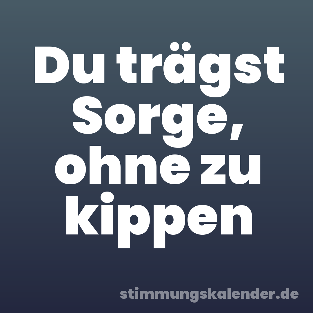 Du trägst Sorge, ohne zu kippen