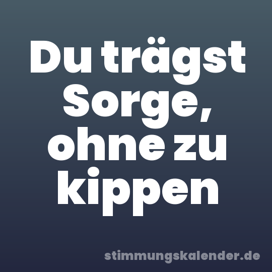 Du trägst Sorge, ohne zu kippen
