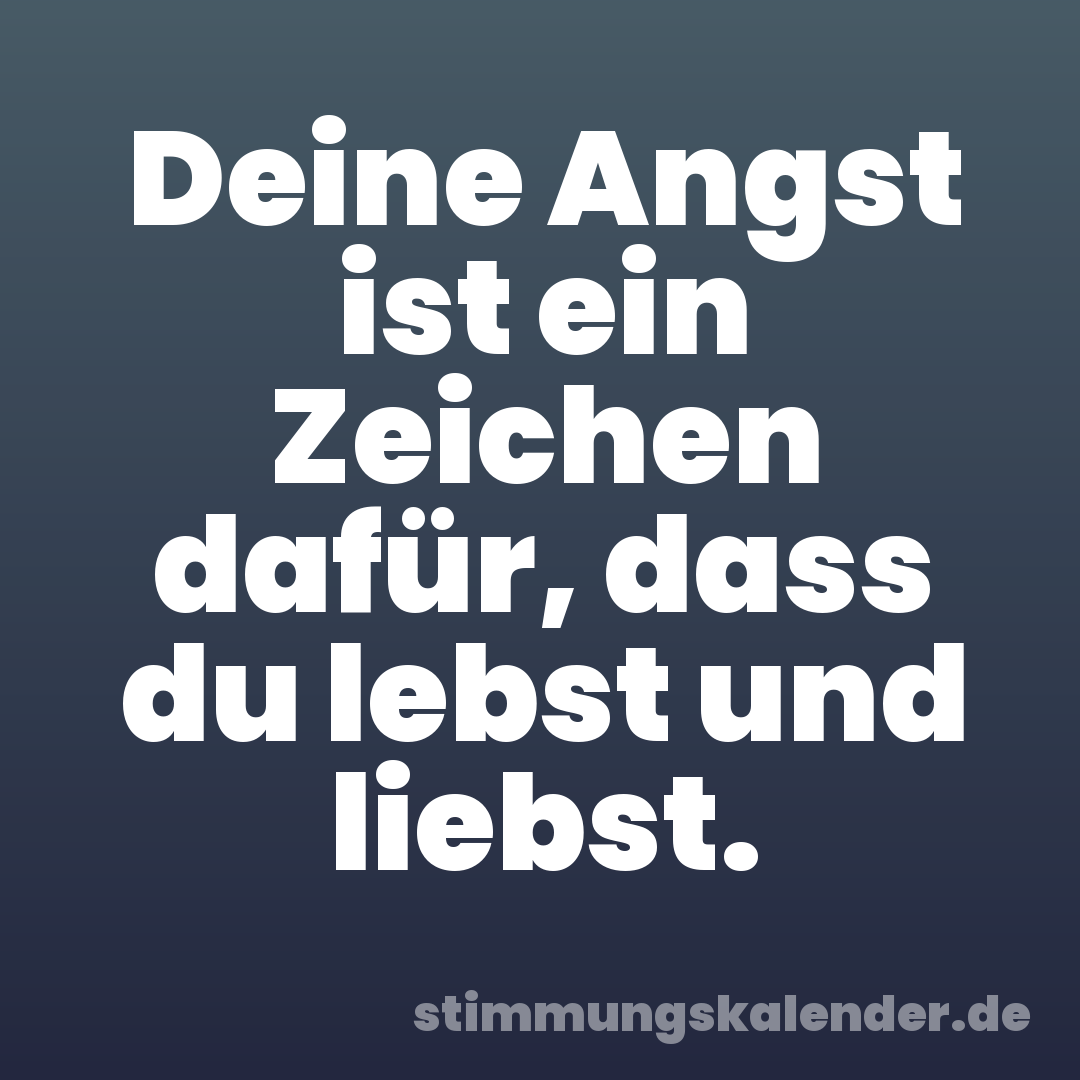 Deine Angst ist ein Zeichen dafür, dass du lebst und liebst.