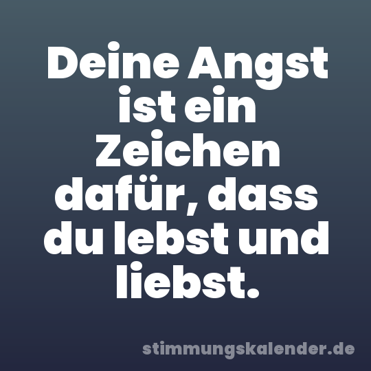 Deine Angst ist ein Zeichen dafür, dass du lebst und liebst.