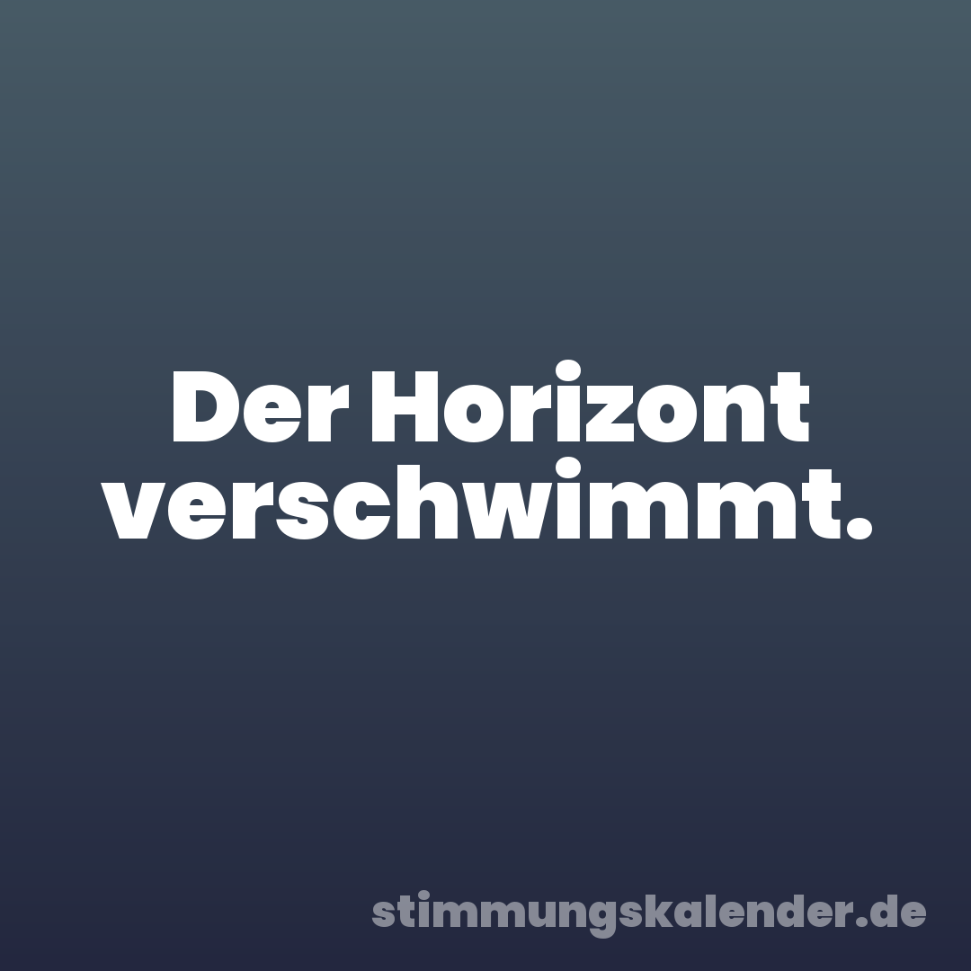 Der Horizont verschwimmt.