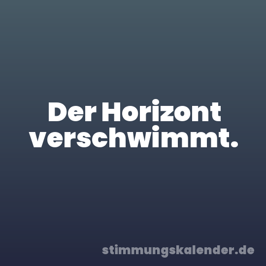 Der Horizont verschwimmt.