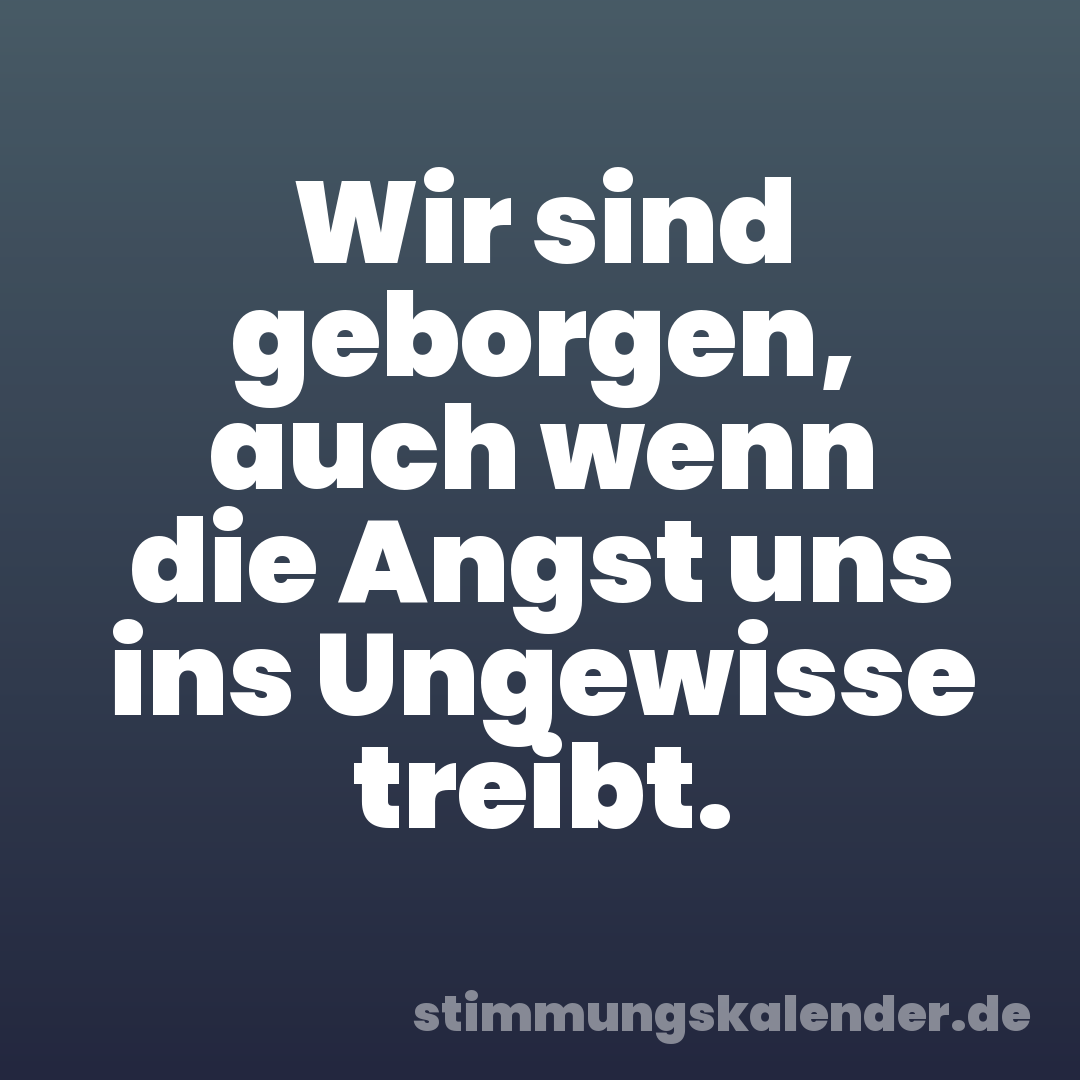 Wir sind geborgen, auch wenn die Angst uns ins Ungewisse treibt.