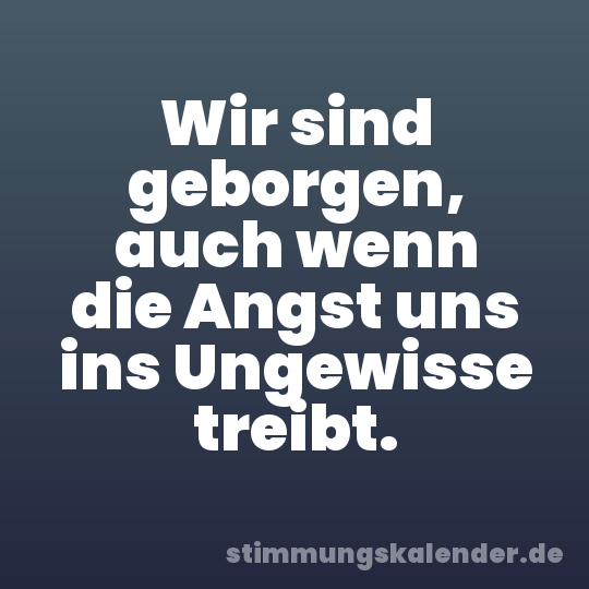 Wir sind geborgen, auch wenn die Angst uns ins Ungewisse treibt.
