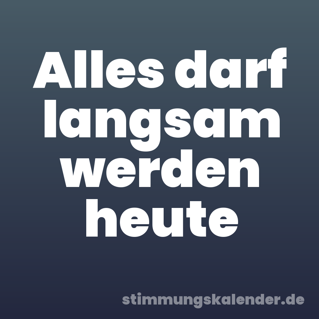 Alles darf langsam werden heute