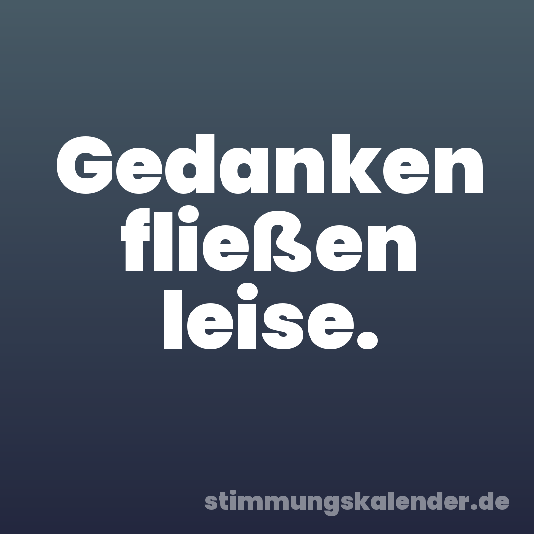 Gedanken fließen leise.