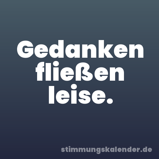 Gedanken fließen leise.