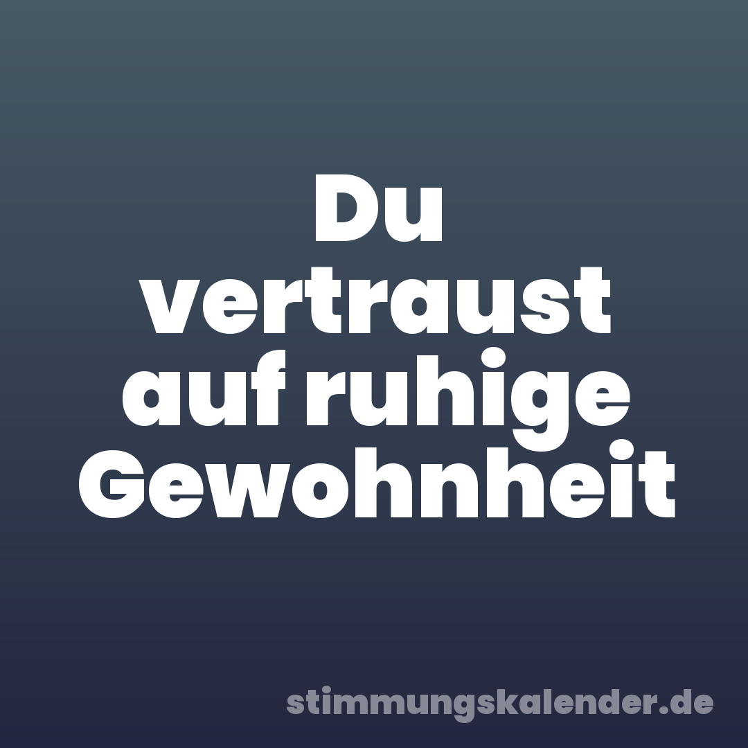 Du vertraust auf ruhige Gewohnheit