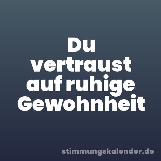 Du vertraust auf ruhige Gewohnheit