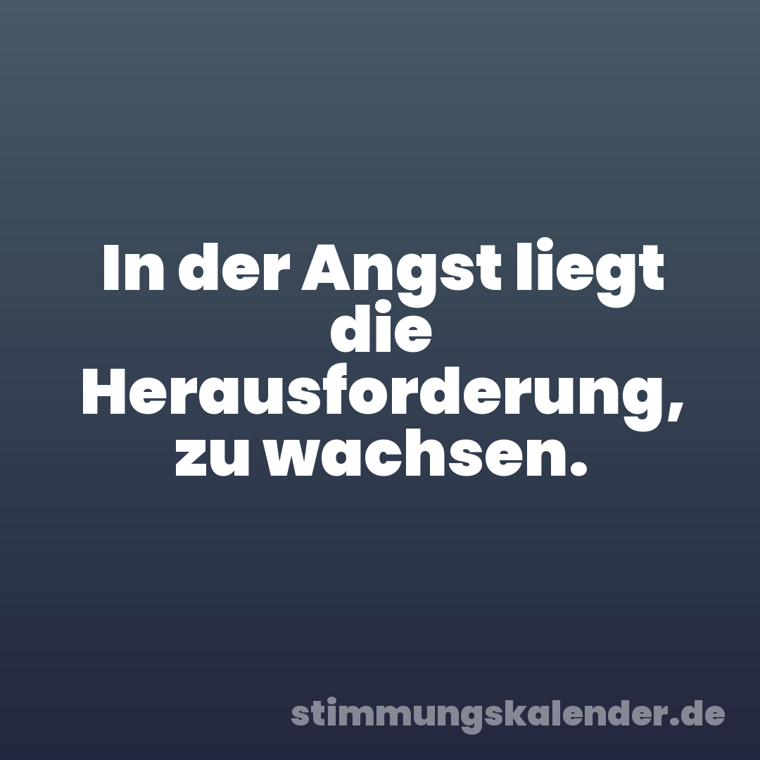 In der Angst liegt die Herausforderung, zu wachsen.