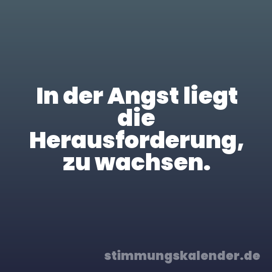 In der Angst liegt die Herausforderung, zu wachsen.