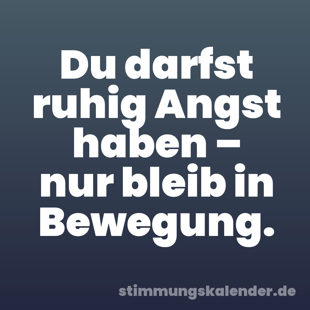 Du darfst ruhig Angst haben – nur bleib in Bewegung.