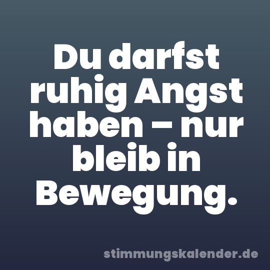 Du darfst ruhig Angst haben – nur bleib in Bewegung.
