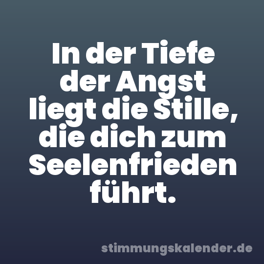 In der Tiefe der Angst liegt die Stille, die dich zum Seelenfrieden führt.