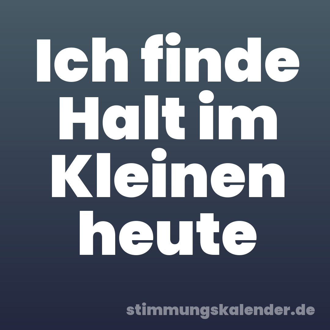 Ich finde Halt im Kleinen heute