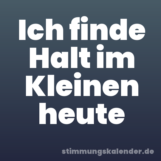 Ich finde Halt im Kleinen heute