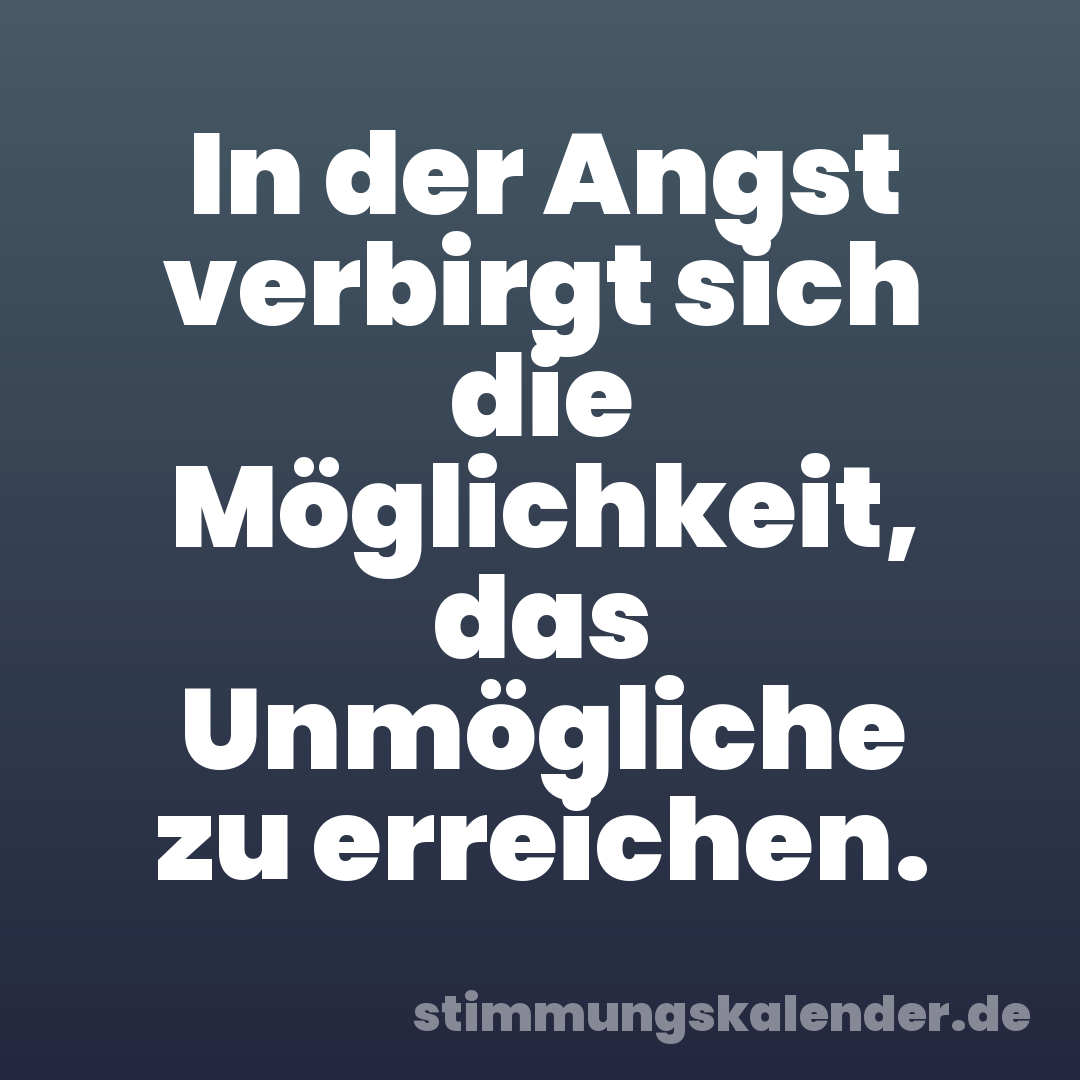 In der Angst verbirgt sich die Möglichkeit, das Unmögliche zu erreichen.