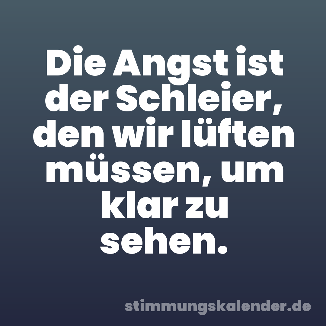 Die Angst ist der Schleier, den wir lüften müssen, um klar zu sehen.